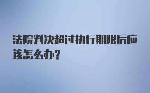 法院判决超过执行期限后应该怎么办？