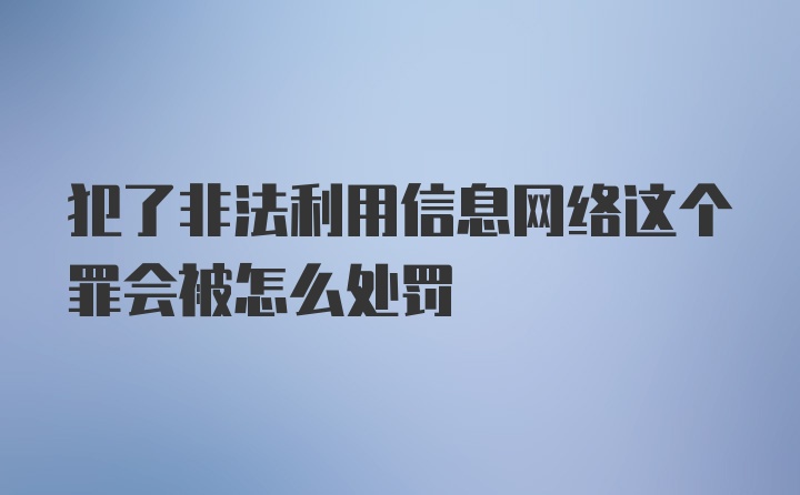 犯了非法利用信息网络这个罪会被怎么处罚