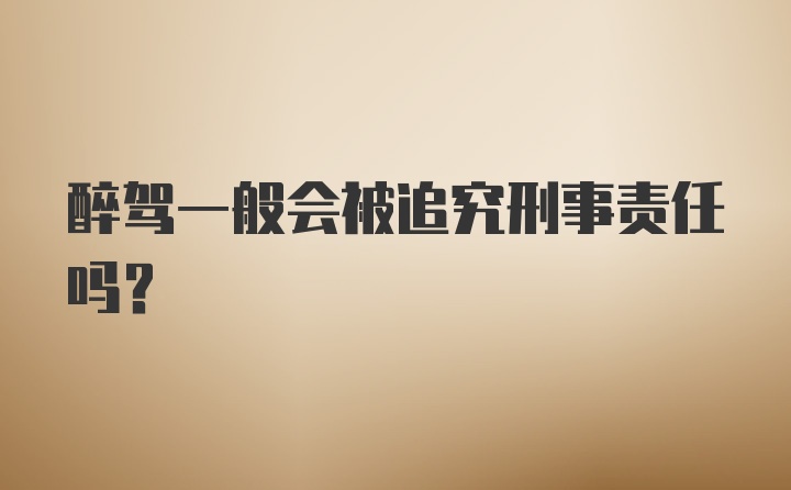 醉驾一般会被追究刑事责任吗？