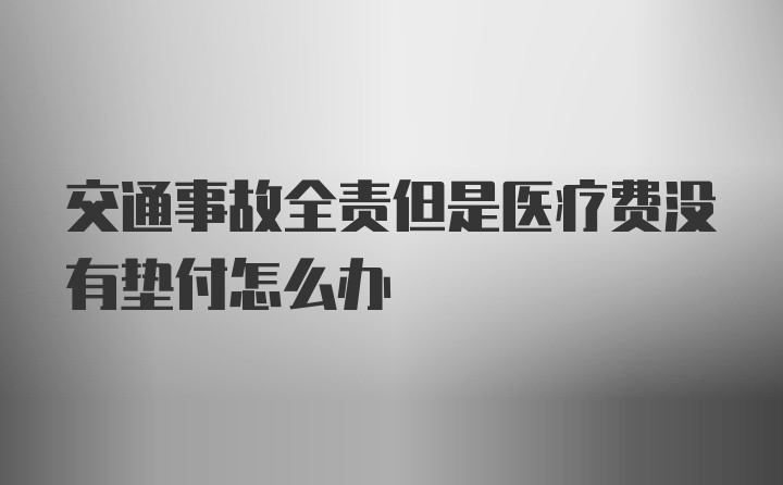 交通事故全责但是医疗费没有垫付怎么办