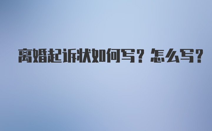 离婚起诉状如何写？怎么写？