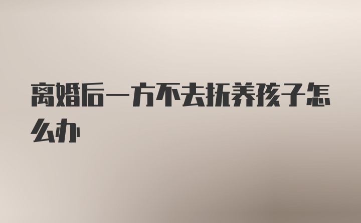 离婚后一方不去抚养孩子怎么办