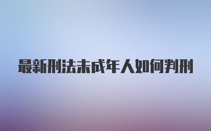 最新刑法未成年人如何判刑