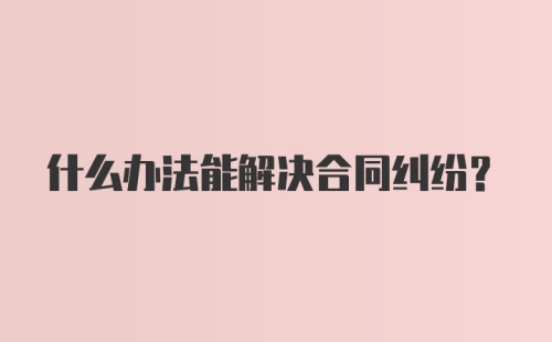 什么办法能解决合同纠纷？