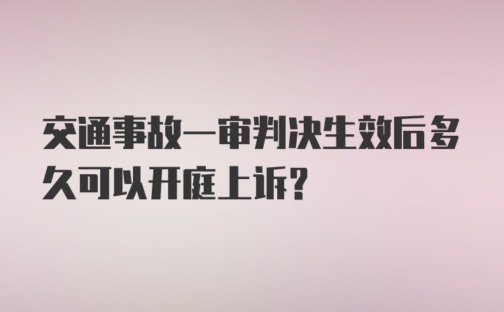 交通事故一审判决生效后多久可以开庭上诉?