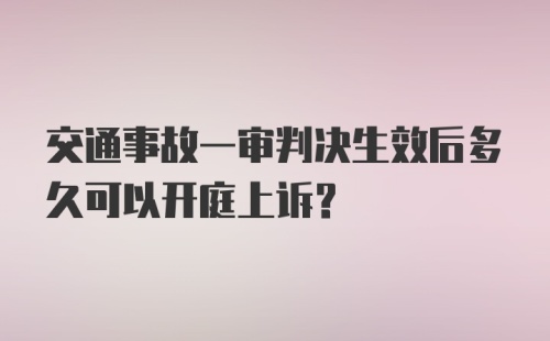 交通事故一审判决生效后多久可以开庭上诉?