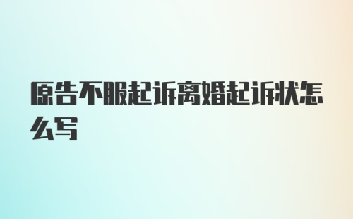 原告不服起诉离婚起诉状怎么写