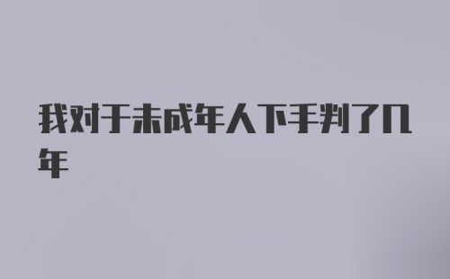 我对于未成年人下手判了几年