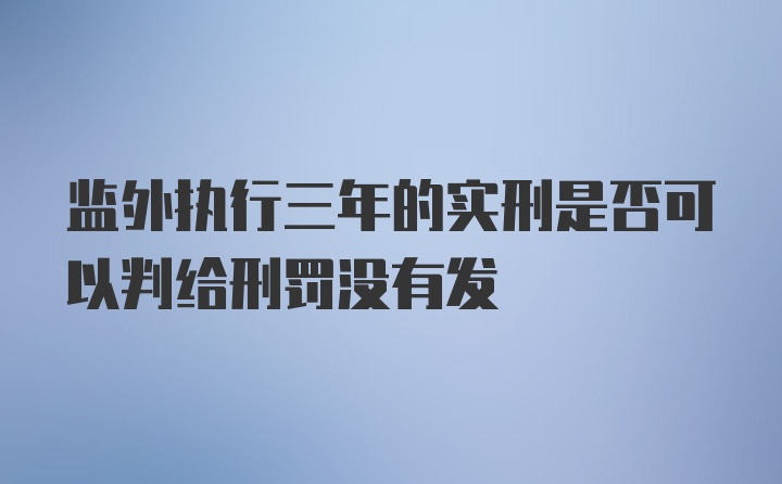 监外执行三年的实刑是否可以判给刑罚没有发