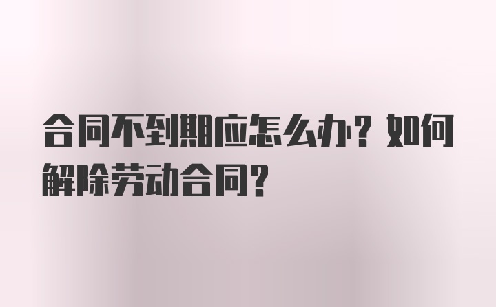 合同不到期应怎么办？如何解除劳动合同？