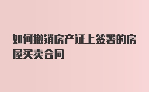 如何撤销房产证上签署的房屋买卖合同