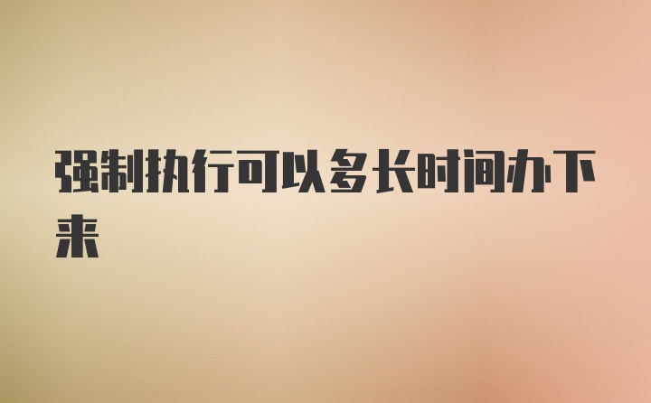 强制执行可以多长时间办下来