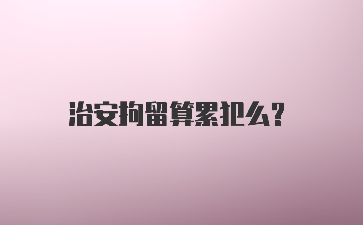 治安拘留算累犯么？