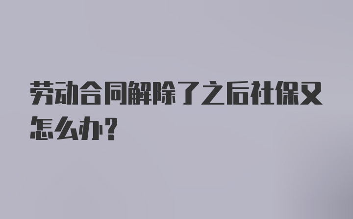 劳动合同解除了之后社保又怎么办?