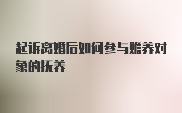 起诉离婚后如何参与赡养对象的抚养