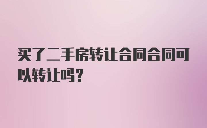 买了二手房转让合同合同可以转让吗?