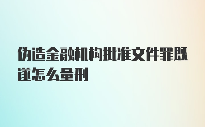 伪造金融机构批准文件罪既遂怎么量刑