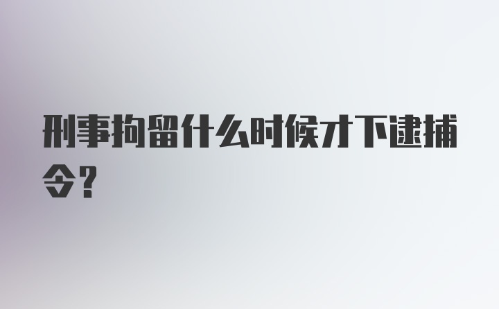 刑事拘留什么时候才下逮捕令？