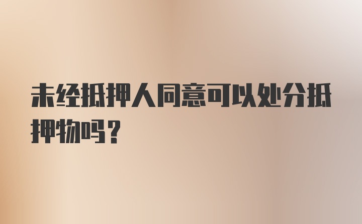 未经抵押人同意可以处分抵押物吗?