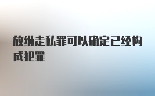 放纵走私罪可以确定已经构成犯罪