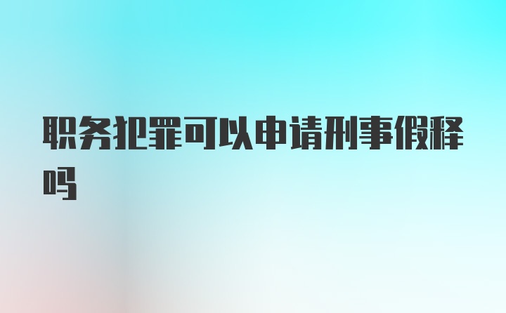 职务犯罪可以申请刑事假释吗