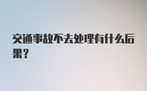 交通事故不去处理有什么后果？