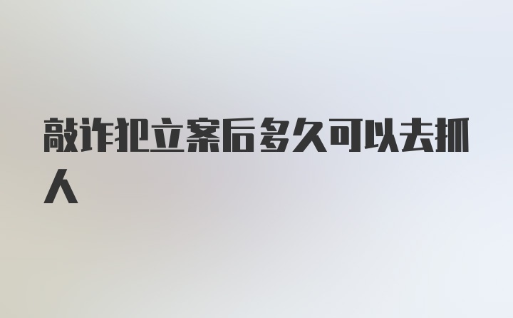 敲诈犯立案后多久可以去抓人