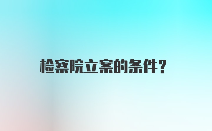 检察院立案的条件?