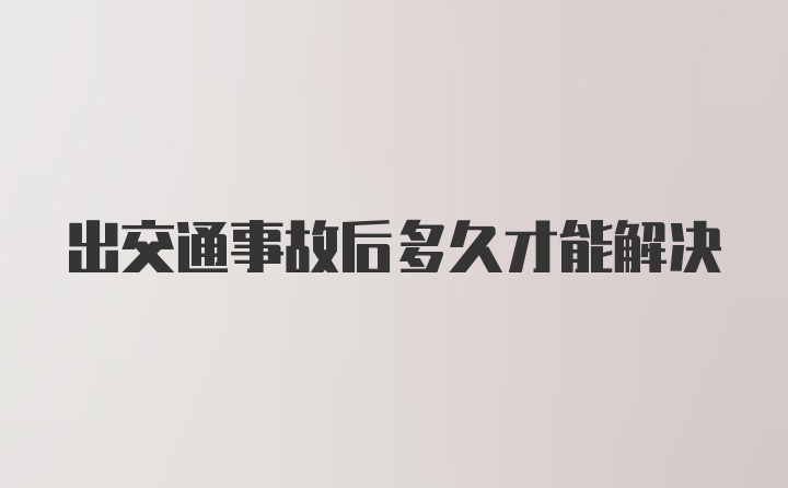 出交通事故后多久才能解决