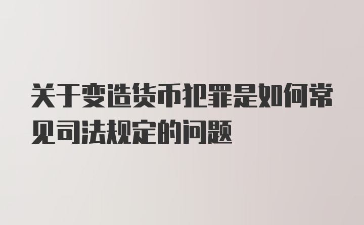 关于变造货币犯罪是如何常见司法规定的问题