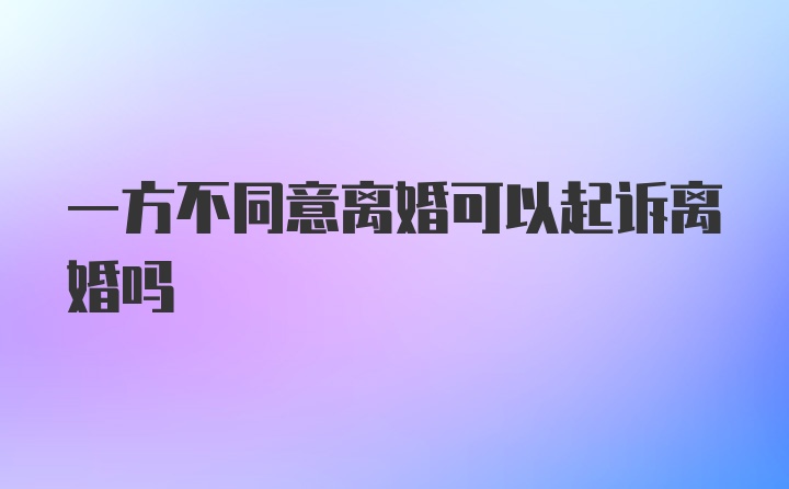 一方不同意离婚可以起诉离婚吗