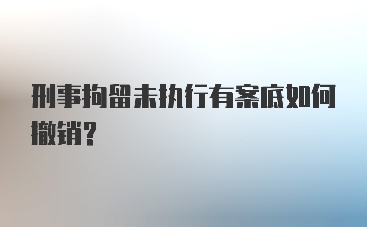 刑事拘留未执行有案底如何撤销？