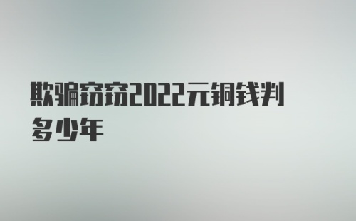 欺骗窃窃2022元铜钱判多少年