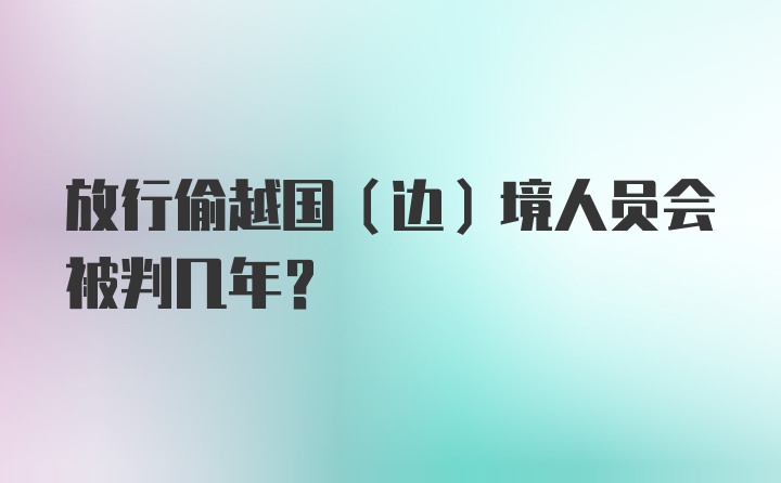 放行偷越国（边）境人员会被判几年？