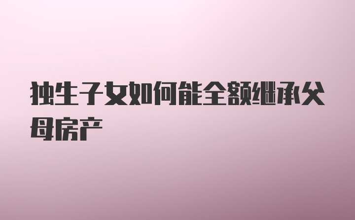 独生子女如何能全额继承父母房产