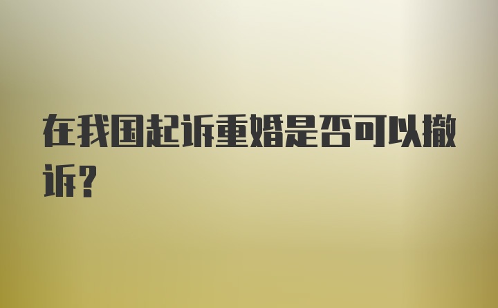 在我国起诉重婚是否可以撤诉？