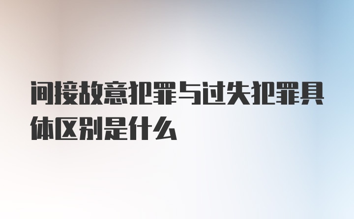 间接故意犯罪与过失犯罪具体区别是什么