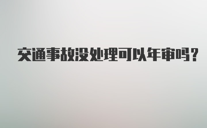 交通事故没处理可以年审吗？