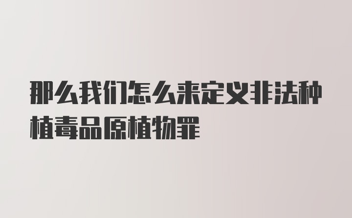 那么我们怎么来定义非法种植毒品原植物罪