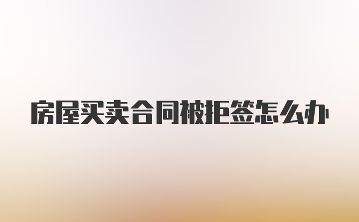 房屋买卖合同被拒签怎么办