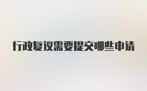 行政复议需要提交哪些申请