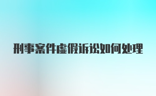 刑事案件虚假诉讼如何处理