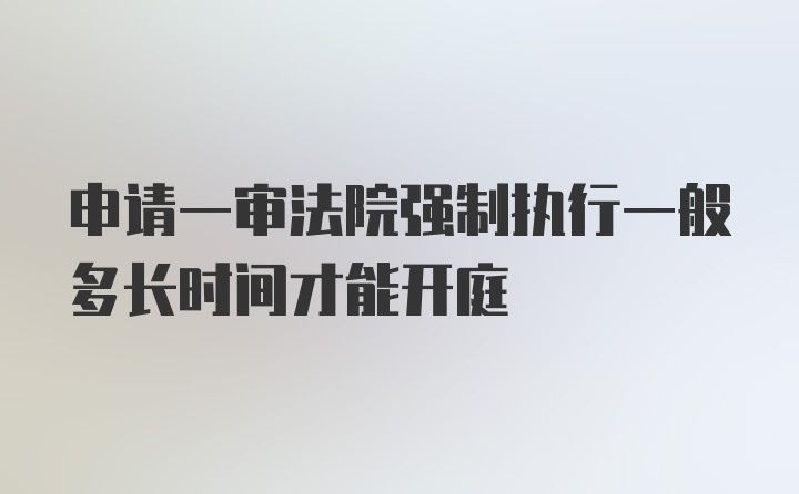 申请一审法院强制执行一般多长时间才能开庭