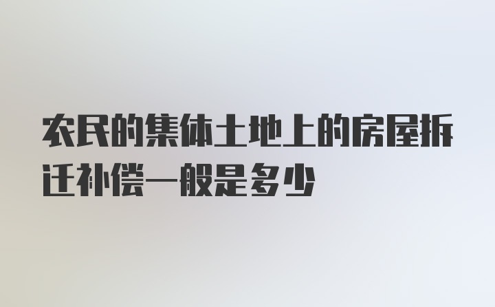 农民的集体土地上的房屋拆迁补偿一般是多少