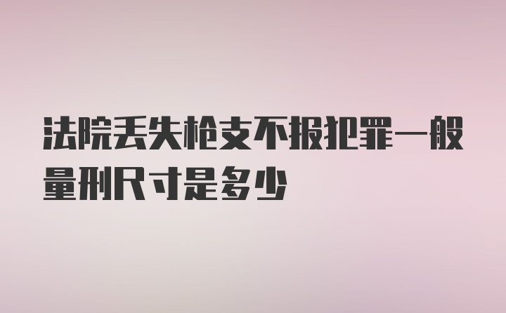 法院丢失枪支不报犯罪一般量刑尺寸是多少