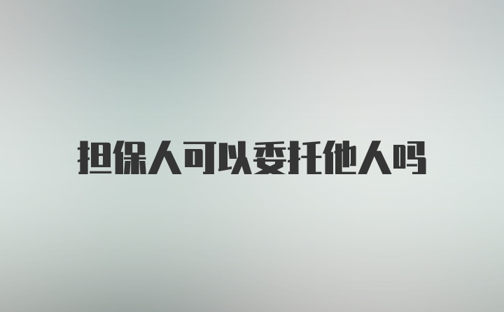 担保人可以委托他人吗