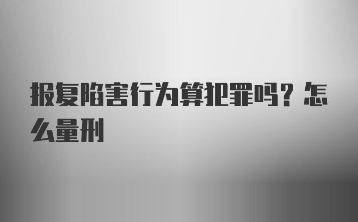 报复陷害行为算犯罪吗？怎么量刑