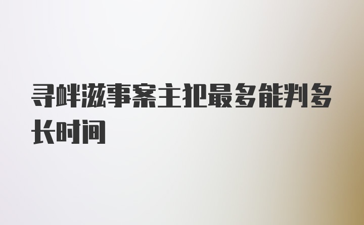 寻衅滋事案主犯最多能判多长时间