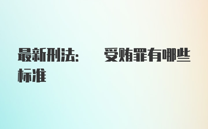 最新刑法: 受贿罪有哪些标准