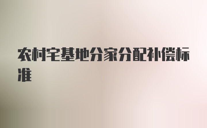 农村宅基地分家分配补偿标准